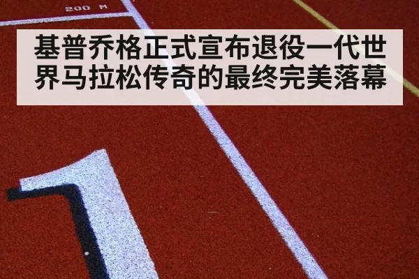 基普乔格正式宣布退役一代世界马拉松传奇的最终完美落幕