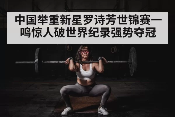中国举重新星罗诗芳世锦赛一鸣惊人破世界纪录强势夺冠
