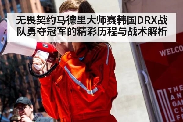 无畏契约马德里大师赛韩国DRX战队勇夺冠军的精彩历程与战术解析