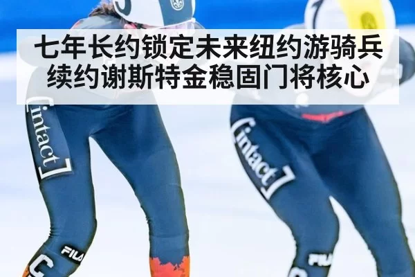 七年长约锁定未来纽约游骑兵续约谢斯特金稳固门将核心