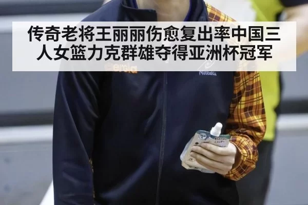 传奇老将王丽丽伤愈复出率中国三人女篮力克群雄夺得亚洲杯冠军