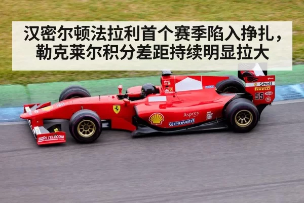汉密尔顿法拉利首个赛季陷入挣扎，勒克莱尔积分差距持续明显拉大