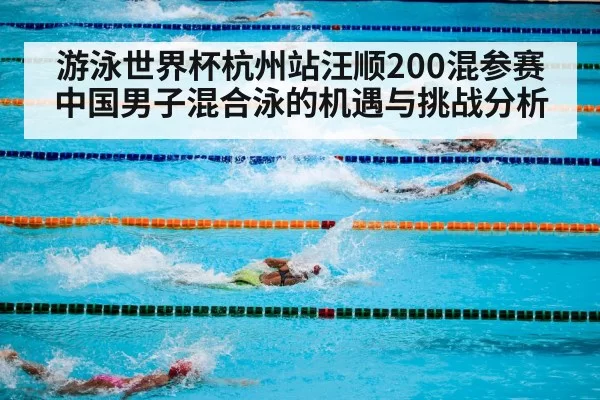 游泳世界杯杭州站汪顺200混参赛中国男子混合泳的机遇与挑战分析