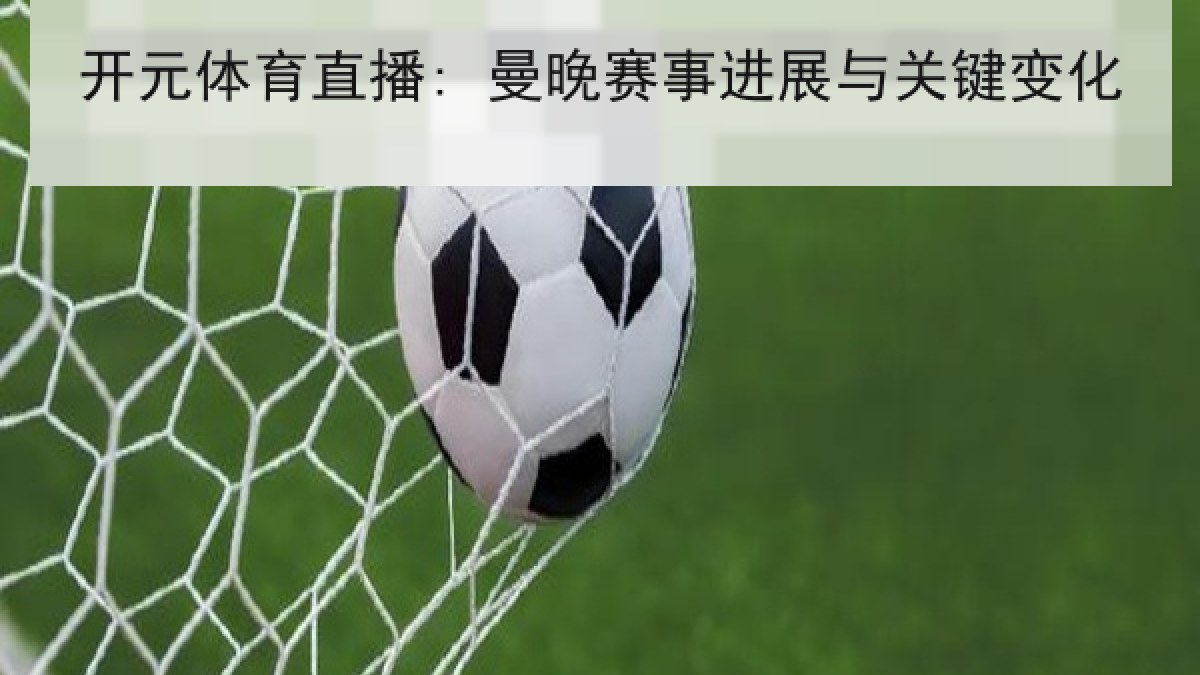 开元体育直播: 曼晚赛事进展与关键变化