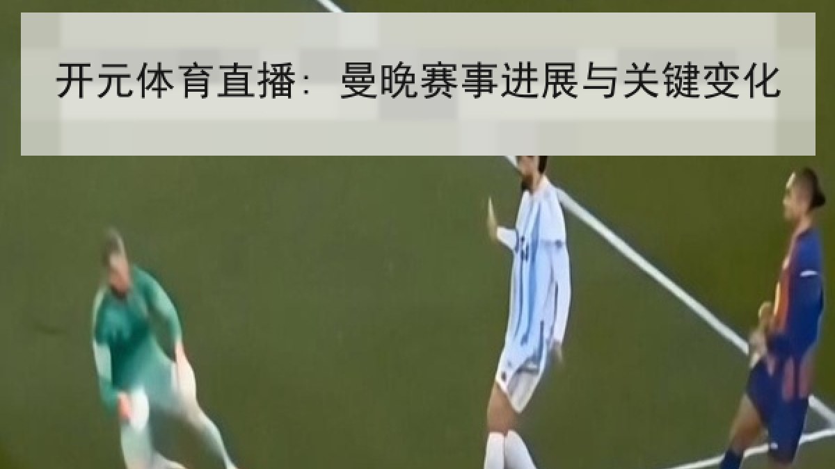 开元体育直播: 曼晚赛事进展与关键变化