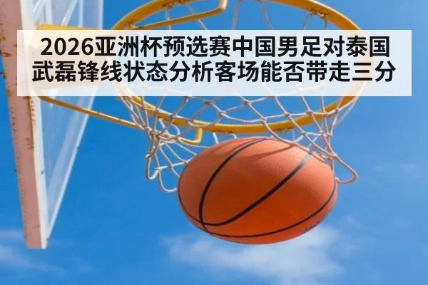 2026亚洲杯预选赛中国男足对泰国武磊锋线状态分析客场能否带走三分
